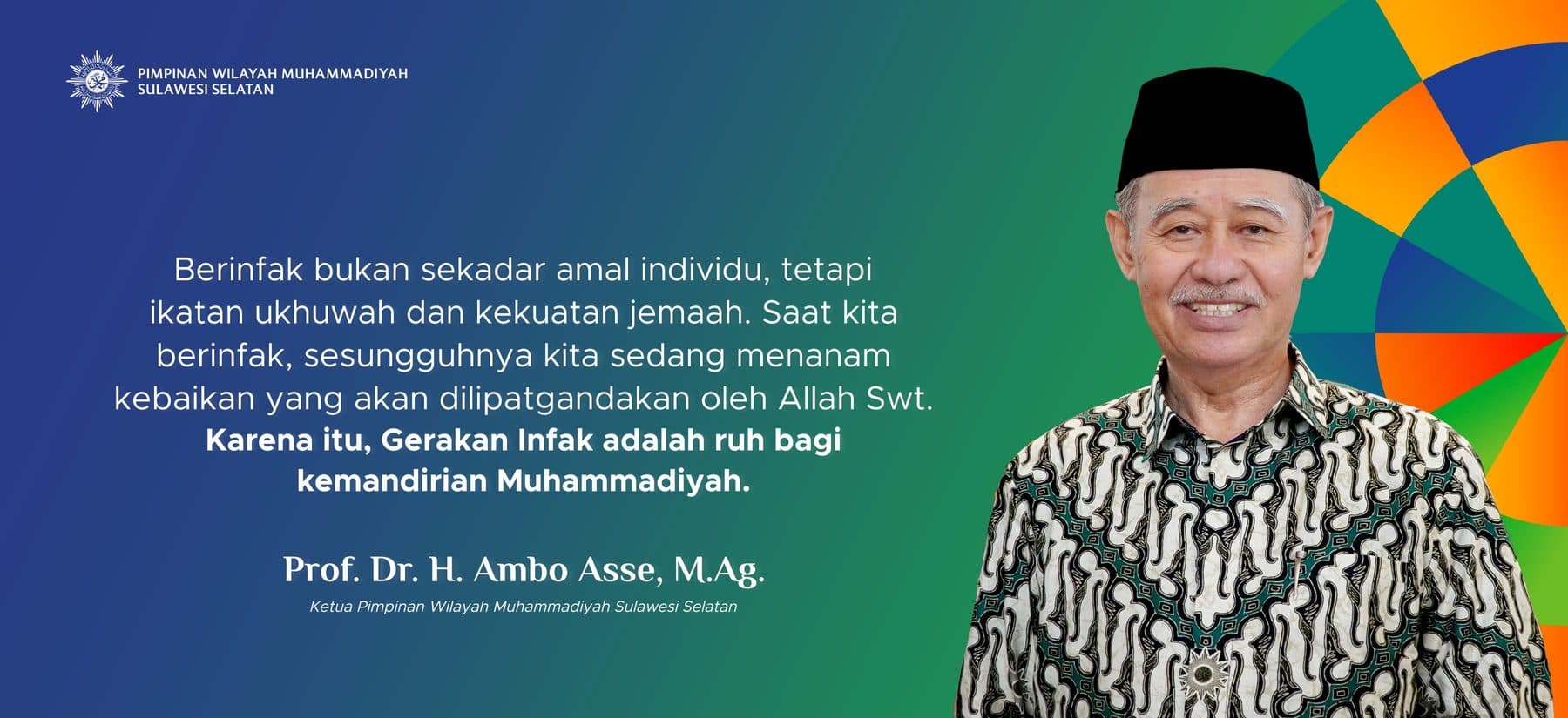 Prof. Dr. H. Ambo Asse, M.Ag., Ketua Pimpinan Wilayah Muhammadiyah Sulawesi Selatan: Berinfak bukan sekadar amal individu, tetapi ikatan ukhuwah dan kekuatan jemaah. Saat kita berinfak, sesungguhnya kita sedang menanam kebaikan yang akan dilipatgandakan oleh Allah Swt. Karena itu, Gerakan Infak adalah ruh bagi kemandirian Muhammadiyah.